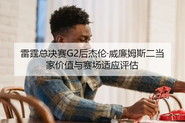 雷霆总决赛G2后杰伦·威廉姆斯二当家价值与赛场适应评估