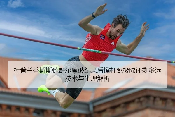 杜普兰蒂斯斯德哥尔摩破纪录后撑杆跳极限还剩多远 技术与生理解析