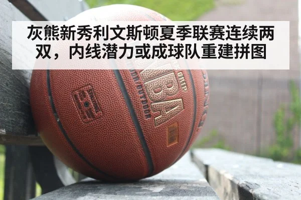 灰熊新秀利文斯顿夏季联赛连续两双，内线潜力或成球队重建拼图
