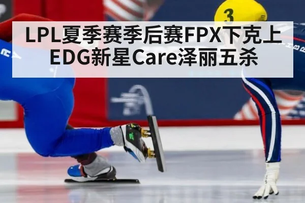LPL夏季赛季后赛FPX下克上EDG新星Care泽丽五杀
