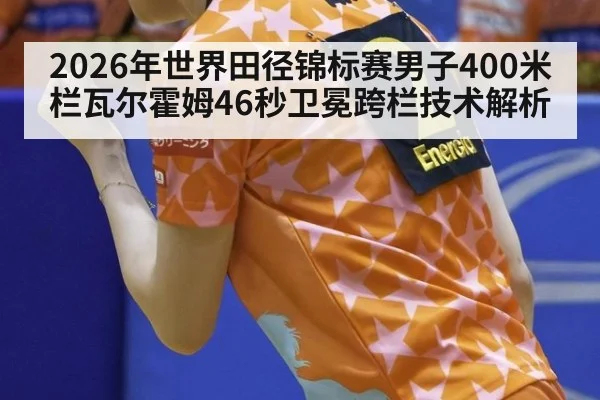2026年世界田径锦标赛男子400米栏瓦尔霍姆46秒卫冕跨栏技术解析