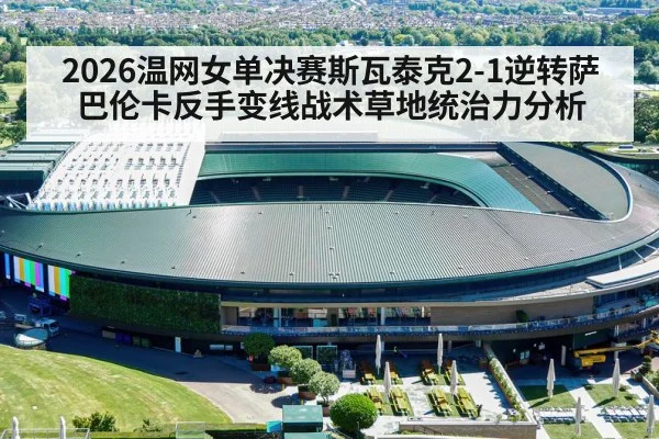 2026温网女单决赛斯瓦泰克2-1逆转萨巴伦卡反手变线战术草地统治力分析