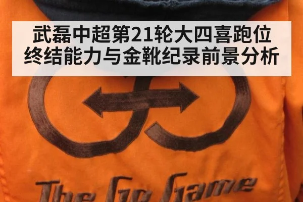 武磊中超第21轮大四喜跑位终结能力与金靴纪录前景分析