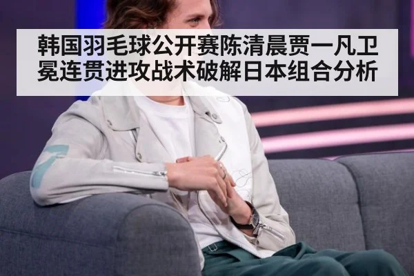 韩国羽毛球公开赛陈清晨贾一凡卫冕连贯进攻战术破解日本组合分析