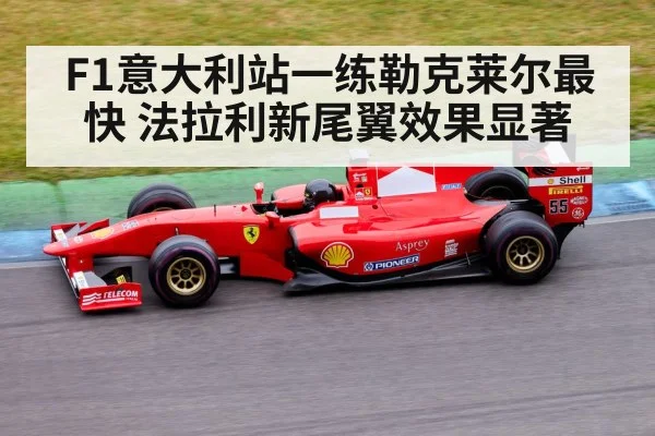 F1意大利站一练勒克莱尔最快 法拉利新尾翼效果显著